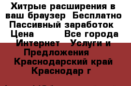 Хитрые расширения в ваш браузер. Бесплатно! Пассивный заработок. › Цена ­ 777 - Все города Интернет » Услуги и Предложения   . Краснодарский край,Краснодар г.